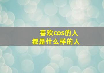 喜欢cos的人都是什么样的人