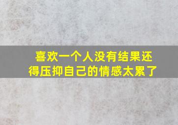 喜欢一个人没有结果还得压抑自己的情感太累了