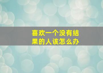 喜欢一个没有结果的人该怎么办