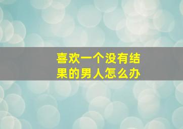 喜欢一个没有结果的男人怎么办