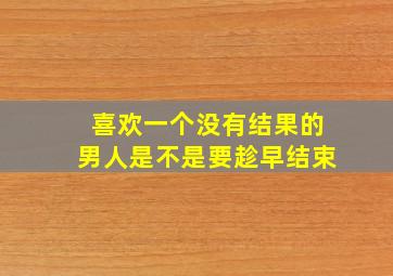 喜欢一个没有结果的男人是不是要趁早结束