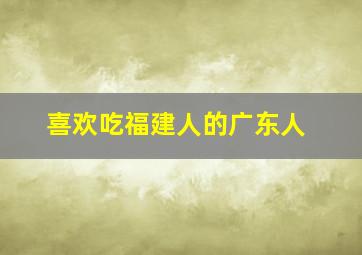 喜欢吃福建人的广东人