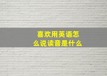 喜欢用英语怎么说读音是什么