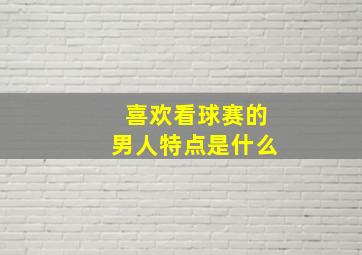 喜欢看球赛的男人特点是什么