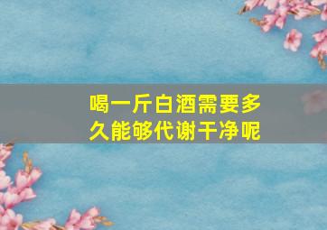 喝一斤白酒需要多久能够代谢干净呢