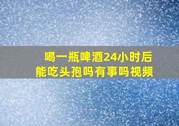 喝一瓶啤酒24小时后能吃头孢吗有事吗视频