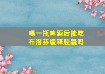 喝一瓶啤酒后能吃布洛芬缓释胶囊吗