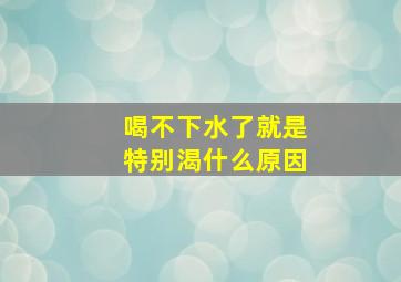 喝不下水了就是特别渴什么原因