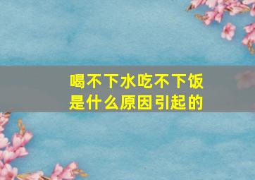 喝不下水吃不下饭是什么原因引起的