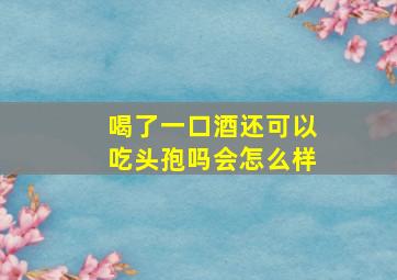 喝了一口酒还可以吃头孢吗会怎么样