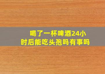 喝了一杯啤酒24小时后能吃头孢吗有事吗