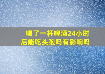 喝了一杯啤酒24小时后能吃头孢吗有影响吗