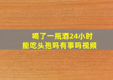 喝了一瓶酒24小时能吃头孢吗有事吗视频