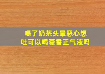 喝了奶茶头晕恶心想吐可以喝藿香正气液吗