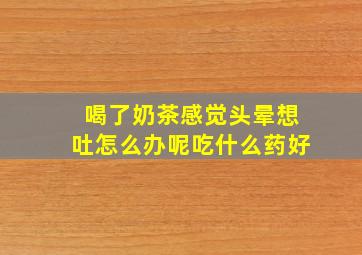 喝了奶茶感觉头晕想吐怎么办呢吃什么药好