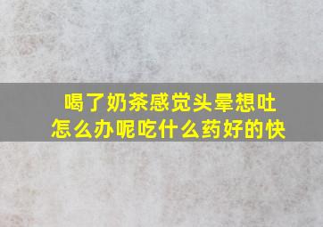 喝了奶茶感觉头晕想吐怎么办呢吃什么药好的快