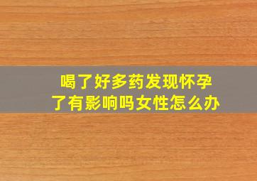 喝了好多药发现怀孕了有影响吗女性怎么办