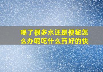 喝了很多水还是便秘怎么办呢吃什么药好的快