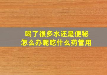 喝了很多水还是便秘怎么办呢吃什么药管用