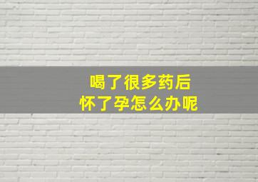 喝了很多药后怀了孕怎么办呢