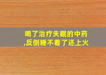 喝了治疗失眠的中药,反倒睡不着了还上火