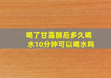 喝了甘露醇后多久喝水10分钟可以喝水吗