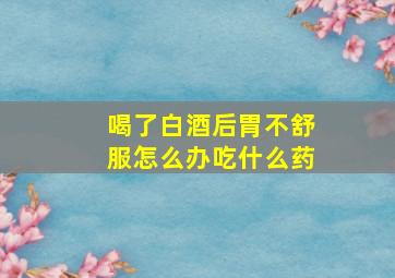 喝了白酒后胃不舒服怎么办吃什么药