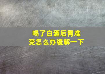 喝了白酒后胃难受怎么办缓解一下