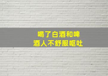 喝了白酒和啤酒人不舒服呕吐