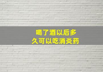 喝了酒以后多久可以吃消炎药