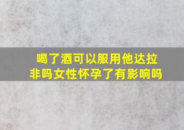 喝了酒可以服用他达拉非吗女性怀孕了有影响吗