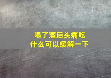 喝了酒后头痛吃什么可以缓解一下