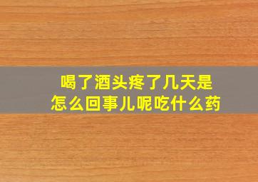 喝了酒头疼了几天是怎么回事儿呢吃什么药