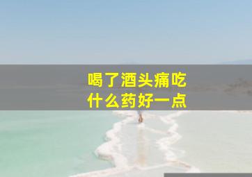 喝了酒头痛吃什么药好一点