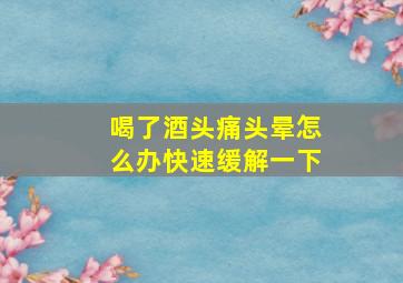 喝了酒头痛头晕怎么办快速缓解一下