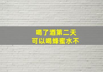 喝了酒第二天可以喝蜂蜜水不