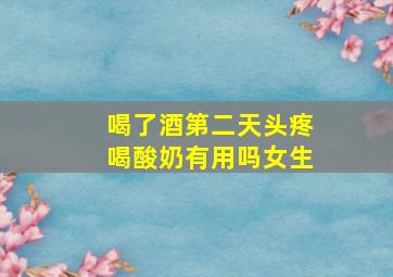 喝了酒第二天头疼喝酸奶有用吗女生