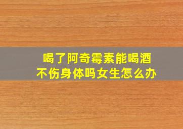 喝了阿奇霉素能喝酒不伤身体吗女生怎么办