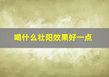 喝什么壮阳效果好一点