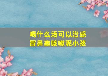 喝什么汤可以治感冒鼻塞咳嗽呢小孩