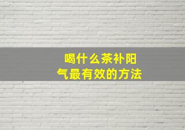 喝什么茶补阳气最有效的方法