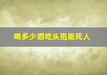 喝多少酒吃头孢能死人