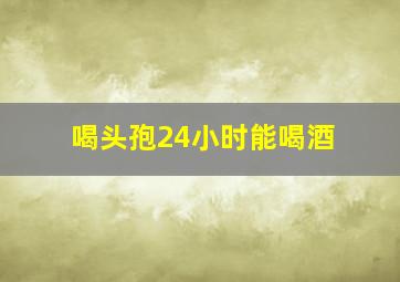 喝头孢24小时能喝酒