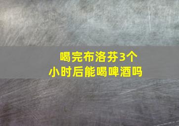 喝完布洛芬3个小时后能喝啤酒吗