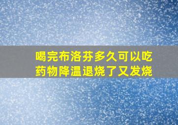 喝完布洛芬多久可以吃药物降温退烧了又发烧