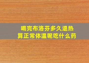 喝完布洛芬多久退热算正常体温呢吃什么药