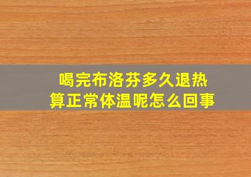 喝完布洛芬多久退热算正常体温呢怎么回事