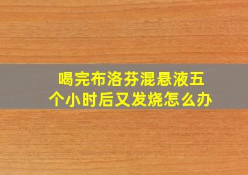 喝完布洛芬混悬液五个小时后又发烧怎么办