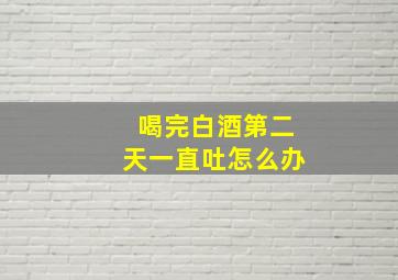 喝完白酒第二天一直吐怎么办