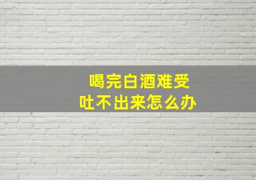 喝完白酒难受吐不出来怎么办